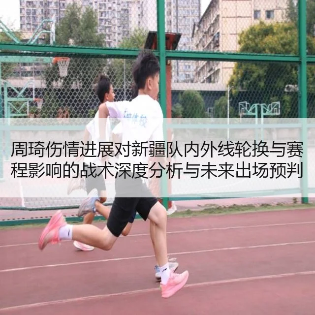 周琦伤情进展对新疆队内外线轮换与赛程影响的战术深度分析与未来出场预判